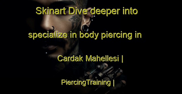 Skinart Dive deeper into specialize in body piercing in Cardak Mahellesi | PiercingTraining | PiercingClasses | SkinartTraining-Turkey